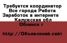 Требуется координатор - Все города Работа » Заработок в интернете   . Калужская обл.,Обнинск г.